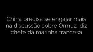 ​China precisa se engajar mais na discussão sobre Ormuz, diz chefe da marinha francesa 